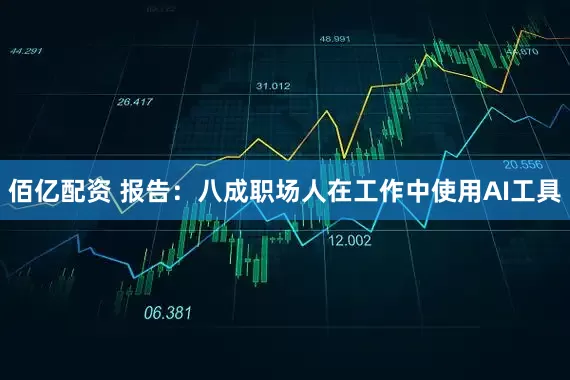 佰亿配资 报告：八成职场人在工作中使用AI工具