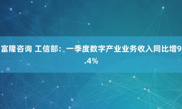 富隆咨询 工信部：一季度数字产业业务收入同比增9.4%