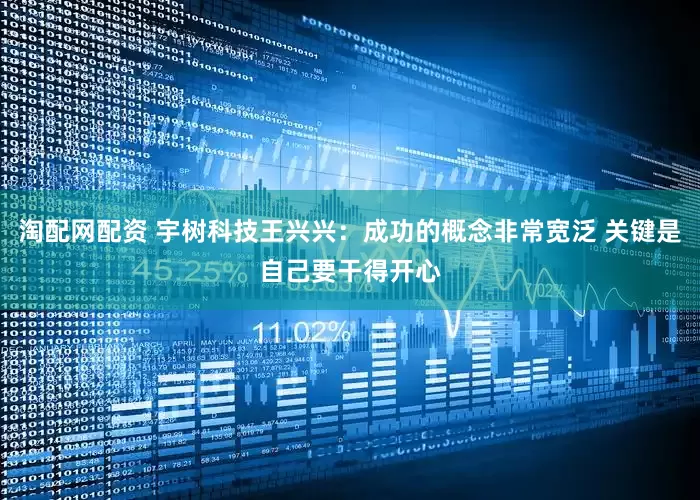 淘配网配资 宇树科技王兴兴：成功的概念非常宽泛 关键是自己要干得开心