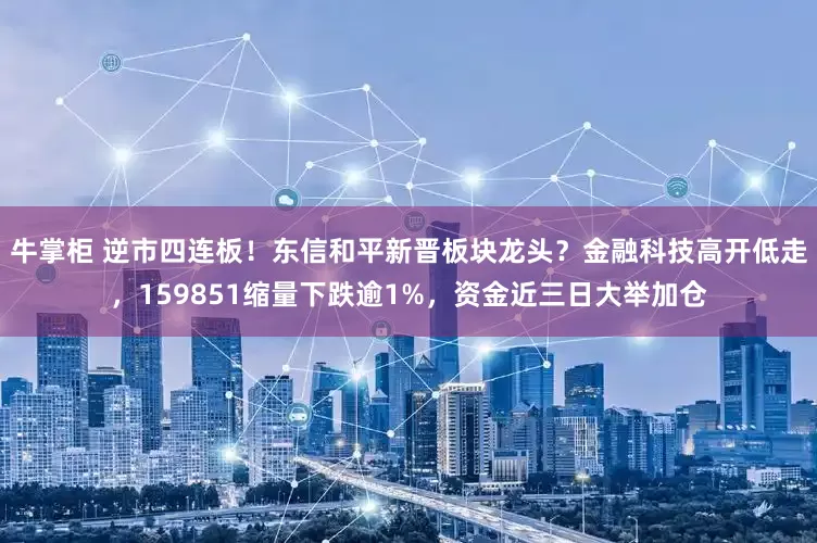 牛掌柜 逆市四连板！东信和平新晋板块龙头？金融科技高开低走，159851缩量下跌逾1%，资金近三日大举加仓