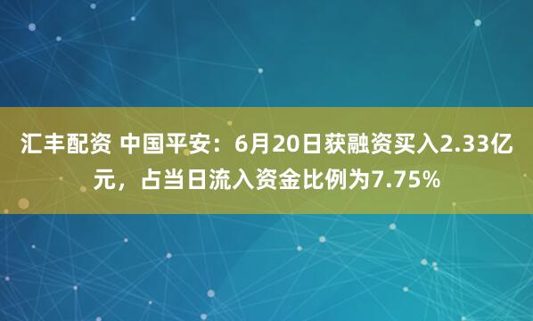 汇丰配资 中国平安：6月20日获融资买入2.33亿元，占当日流入资金比例为7.75%