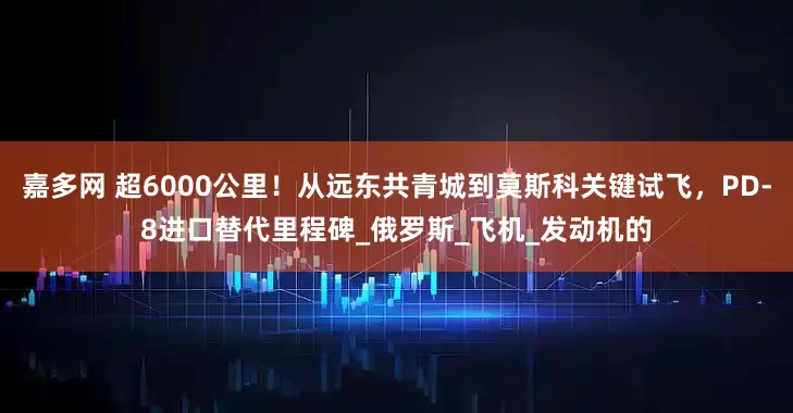 嘉多网 超6000公里！从远东共青城到莫斯科关键试飞，PD-8进口替代里程碑_俄罗斯_飞机_发动机的