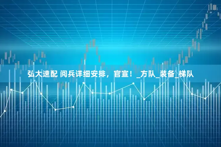弘大速配 阅兵详细安排，官宣！_方队_装备_梯队