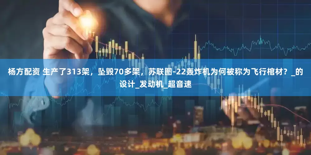 杨方配资 生产了313架，坠毁70多架，苏联图-22轰炸机为何被称为飞行棺材？_的设计_发动机_超音速
