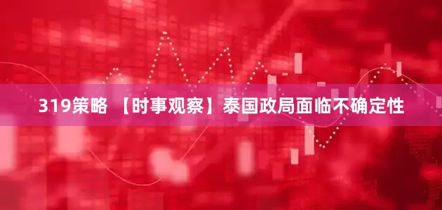 319策略 【时事观察】泰国政局面临不确定性