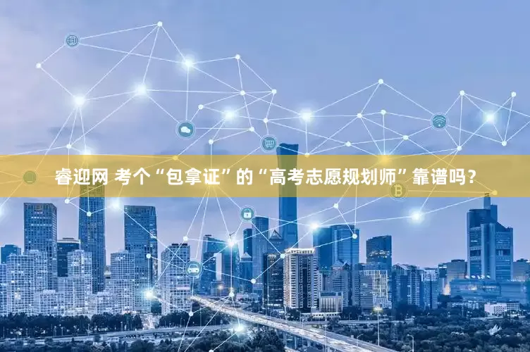 睿迎网 考个“包拿证”的“高考志愿规划师”靠谱吗？