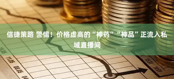 信捷策路 警惕！价格虚高的“神药”“神品”正流入私域直播间