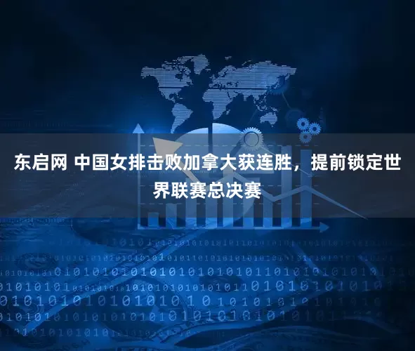 东启网 中国女排击败加拿大获连胜，提前锁定世界联赛总决赛