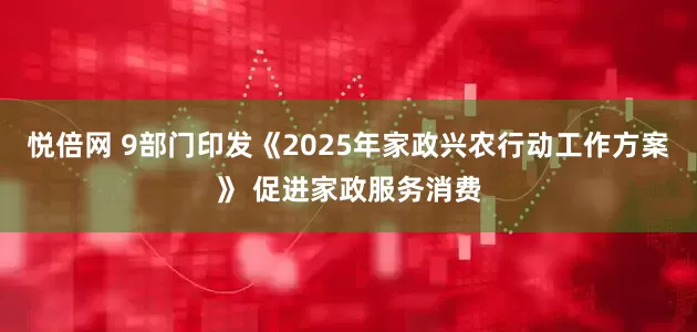 悦倍网 9部门印发《2025年家政兴农行动工作方案》 促进家政服务消费