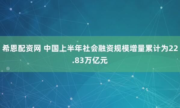 希恩配资网 中国上半年社会融资规模增量累计为22.83万亿元