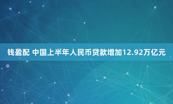 钱盈配 中国上半年人民币贷款增加12.92万亿元