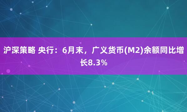 沪深策略 央行：6月末，广义货币(M2)余额同比增长8.3%