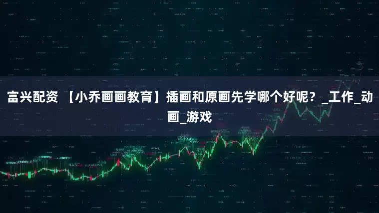 富兴配资 【小乔画画教育】插画和原画先学哪个好呢？_工作_动画_游戏