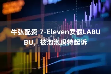 牛弘配资 7-Eleven卖假LABUBU，被泡泡玛特起诉