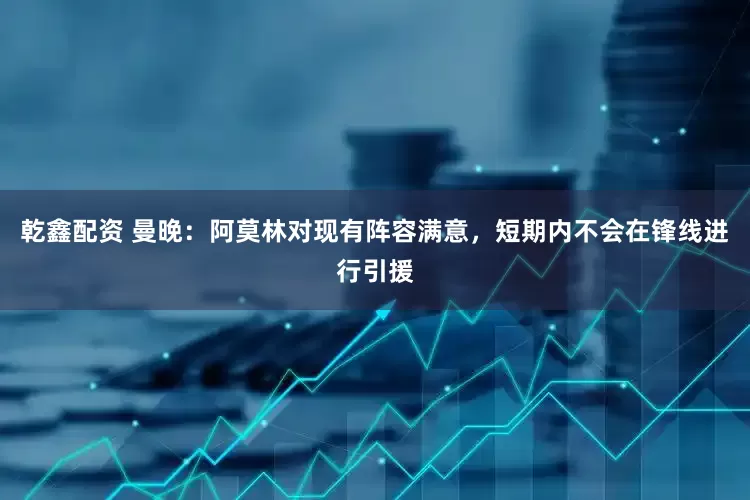 乾鑫配资 曼晚：阿莫林对现有阵容满意，短期内不会在锋线进行引援