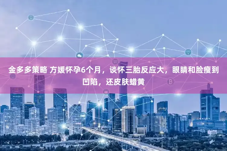 金多多策略 方媛怀孕6个月，谈怀三胎反应大，眼睛和脸瘦到凹陷，还皮肤蜡黄
