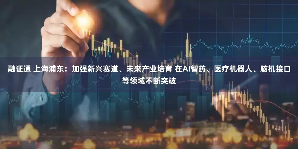 融证通 上海浦东：加强新兴赛道、未来产业培育 在AI智药、医疗机器人、脑机接口等领域不断突破