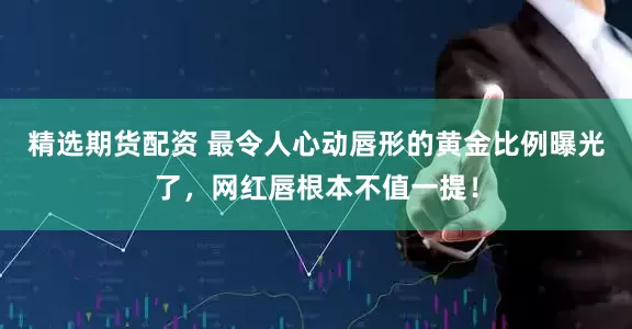 精选期货配资 最令人心动唇形的黄金比例曝光了，网红唇根本不值一提！