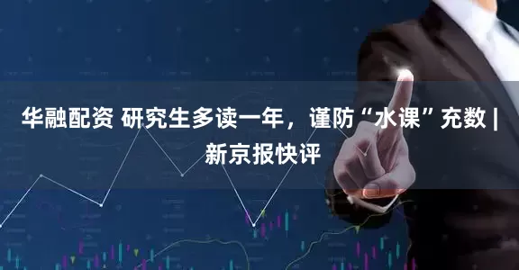 华融配资 研究生多读一年，谨防“水课”充数 | 新京报快评