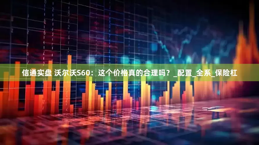 信通实盘 沃尔沃S60：这个价格真的合理吗？_配置_全系_保险杠