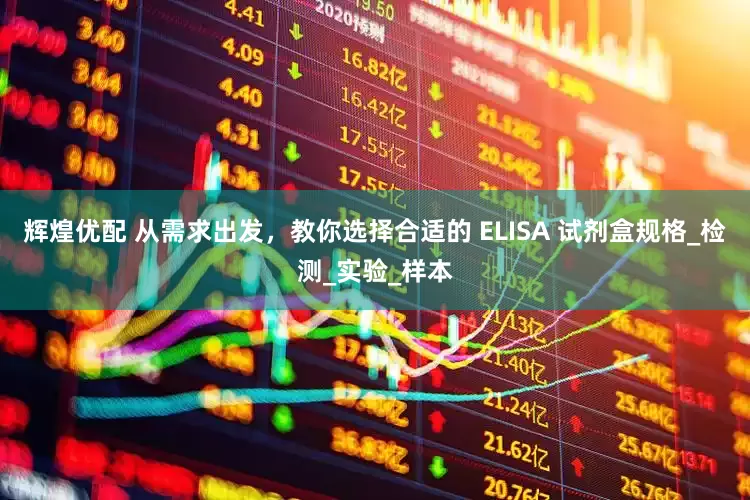 辉煌优配 从需求出发，教你选择合适的 ELISA 试剂盒规格_检测_实验_样本