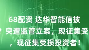 68配资 达华智能信披顽疾难改？突遭监管立案，现征集受损投资者！