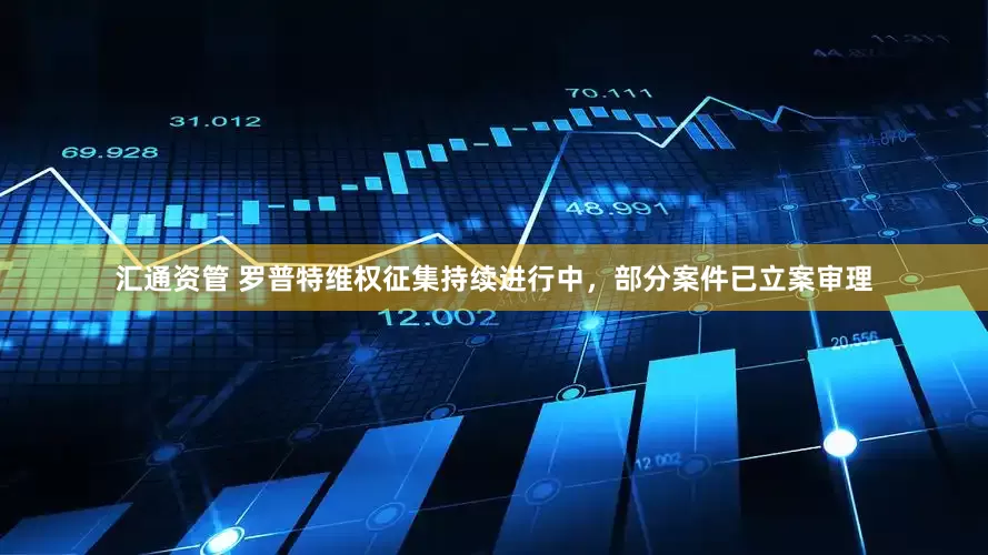 汇通资管 罗普特维权征集持续进行中，部分案件已立案审理