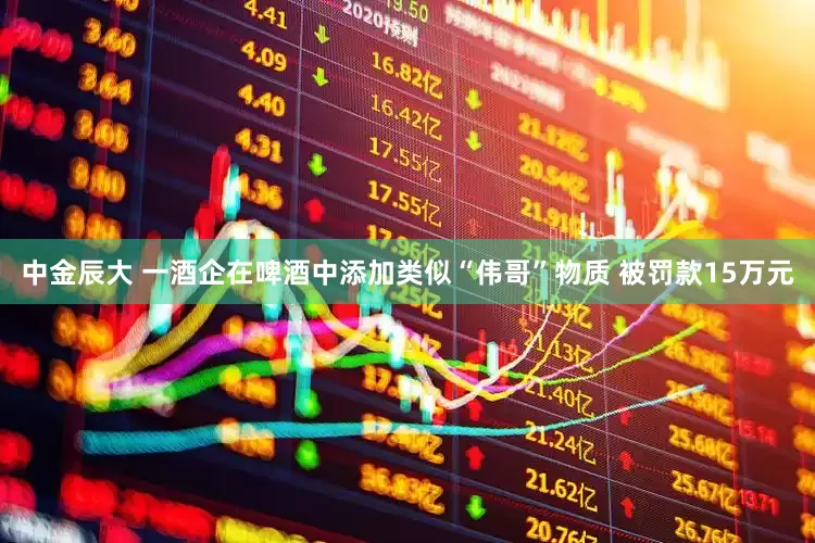 中金辰大 一酒企在啤酒中添加类似“伟哥”物质 被罚款15万元