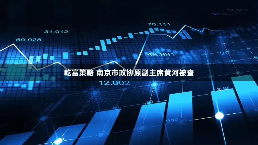 乾富策略 南京市政协原副主席黄河被查