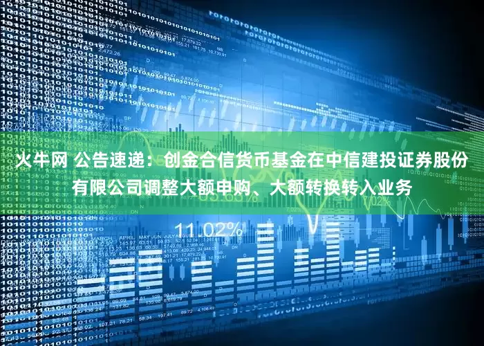 火牛网 公告速递：创金合信货币基金在中信建投证券股份有限公司调整大额申购、大额转换转入业务