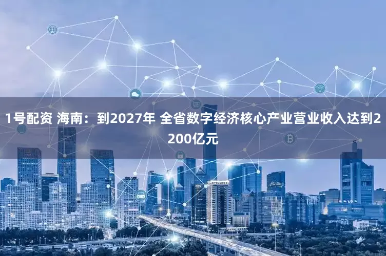 1号配资 海南：到2027年 全省数字经济核心产业营业收入达到2200亿元