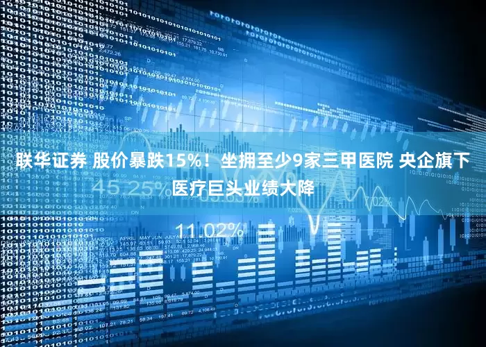联华证券 股价暴跌15%！坐拥至少9家三甲医院 央企旗下医疗巨头业绩大降