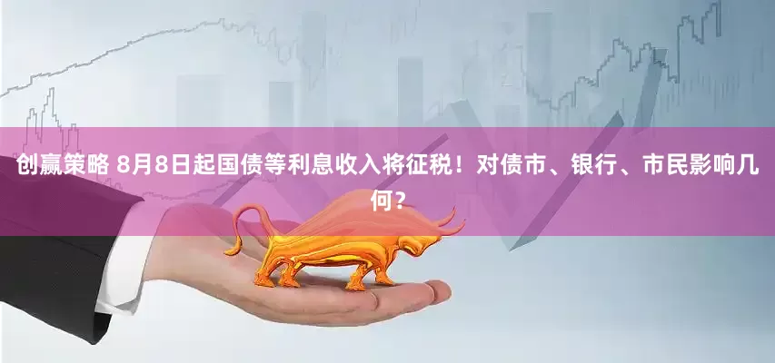 创赢策略 8月8日起国债等利息收入将征税！对债市、银行、市民影响几何？