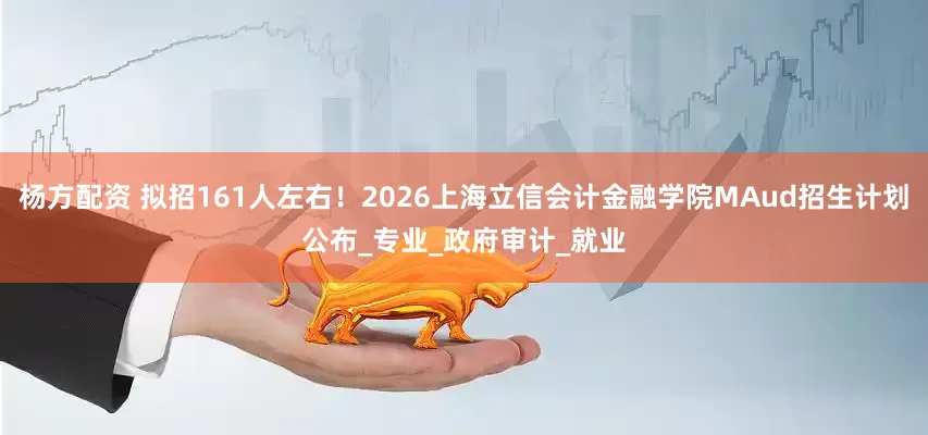 杨方配资 拟招161人左右！2026上海立信会计金融学院MAud招生计划公布_专业_政府审计_就业