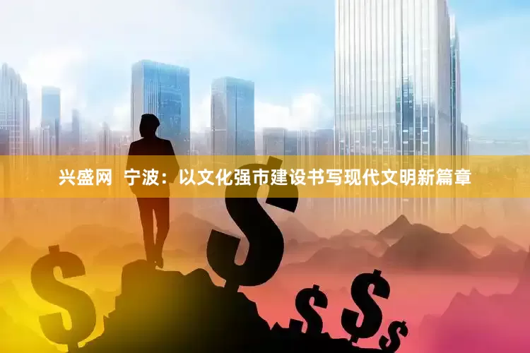 兴盛网  宁波：以文化强市建设书写现代文明新篇章