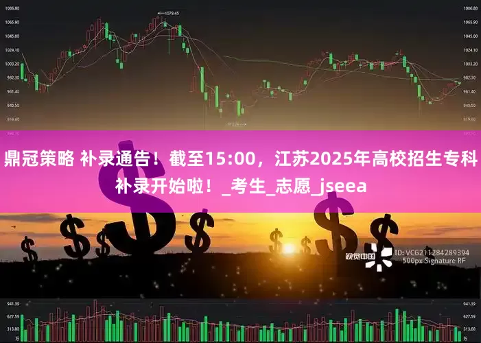 鼎冠策略 补录通告！截至15:00，江苏2025年高校招生专科补录开始啦！_考生_志愿_jseea