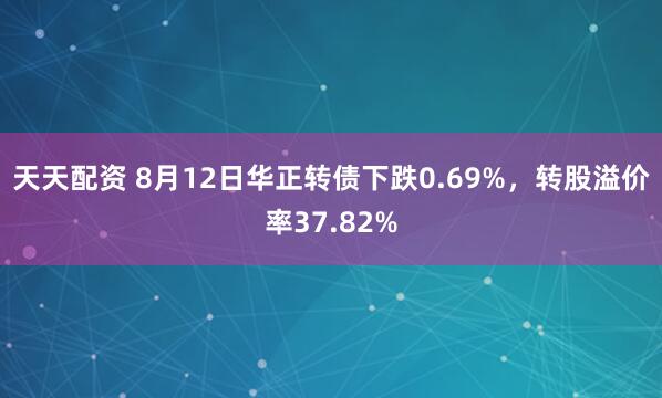 天天配资 8月12日华正转债下跌0.69%，转股溢价率37.82%