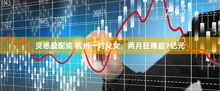 贝思盈配资 杭州一对父女，两月狂赚超7亿元