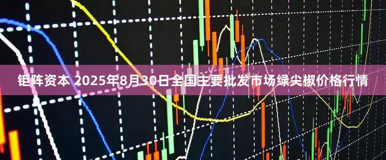 钜阵资本 2025年8月30日全国主要批发市场绿尖椒价格行情