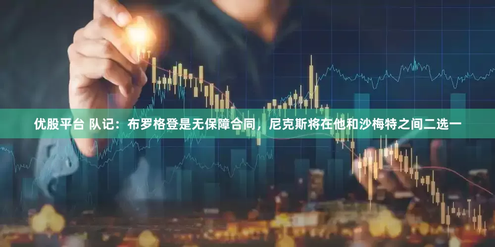 优股平台 队记：布罗格登是无保障合同，尼克斯将在他和沙梅特之间二选一