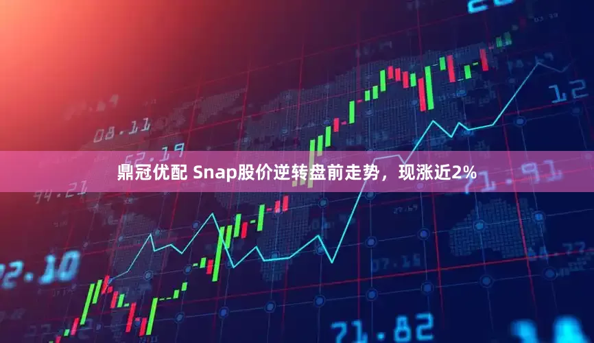 鼎冠优配 Snap股价逆转盘前走势，现涨近2%