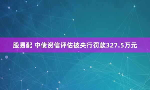 股易配 中债资信评估被央行罚款327.5万元