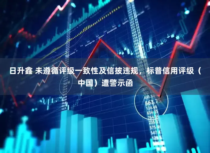 日升鑫 未遵循评级一致性及信披违规，标普信用评级（中国）遭警示函