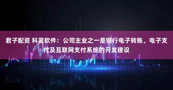 君子配资 科蓝软件：公司主业之一是银行电子转账、电子支付及互联网支付系统的开发建设