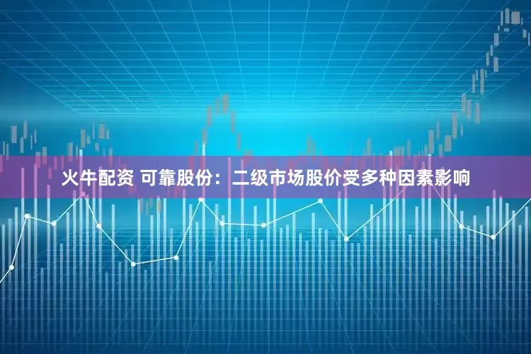 火牛配资 可靠股份：二级市场股价受多种因素影响