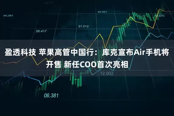 盈透科技 苹果高管中国行：库克宣布Air手机将开售 新任COO首次亮相