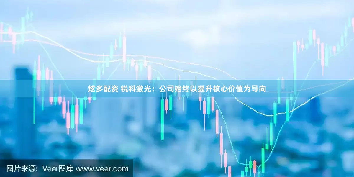 炫多配资 锐科激光：公司始终以提升核心价值为导向