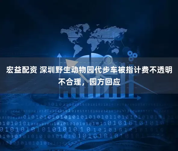 宏益配资 深圳野生动物园代步车被指计费不透明不合理，园方回应