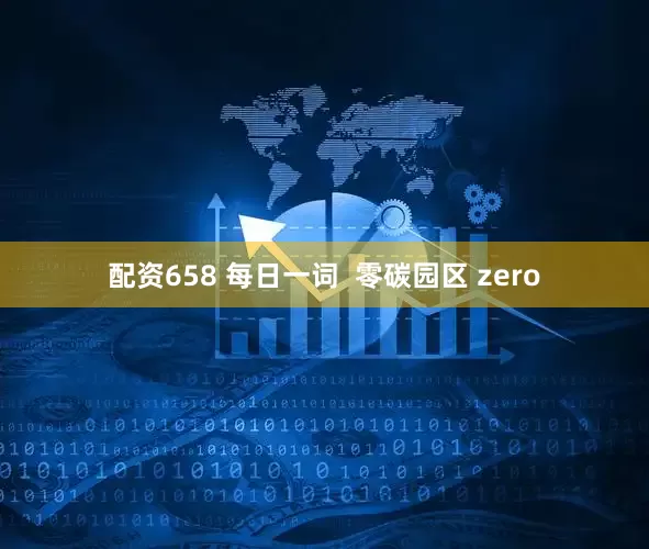 配资658 每日一词  零碳园区 zero