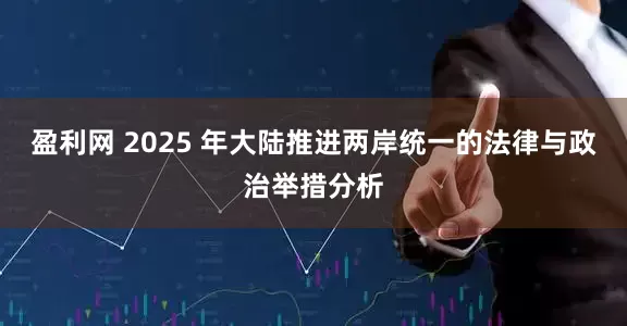 盈利网 2025 年大陆推进两岸统一的法律与政治举措分析